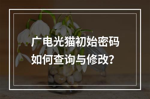 广电光猫初始密码如何查询与修改？
