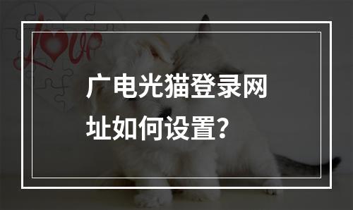 广电光猫登录网址如何设置？