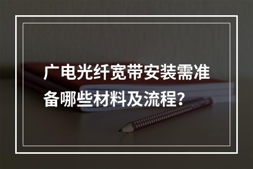 广电光纤宽带安装需准备哪些材料及流程？
