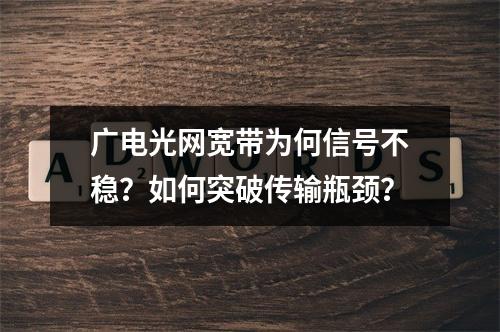 广电光网宽带为何信号不稳？如何突破传输瓶颈？