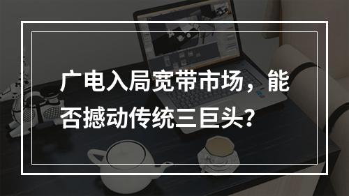 广电入局宽带市场，能否撼动传统三巨头？