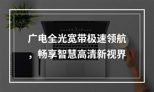 广电全光宽带极速领航，畅享智慧高清新视界