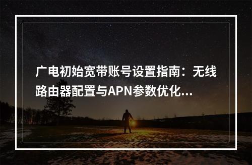 广电初始宽带账号设置指南：无线路由器配置与APN参数优化技巧