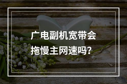 广电副机宽带会拖慢主网速吗？