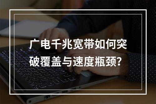 广电千兆宽带如何突破覆盖与速度瓶颈？