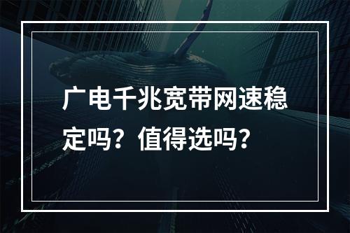 广电千兆宽带网速稳定吗？值得选吗？