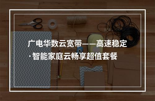 广电华数云宽带——高速稳定·智能家庭云畅享超值套餐