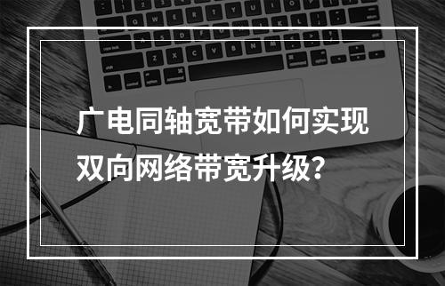 广电同轴宽带如何实现双向网络带宽升级？