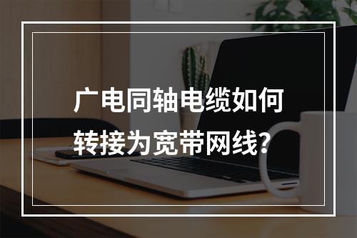 广电同轴电缆如何转接为宽带网线？