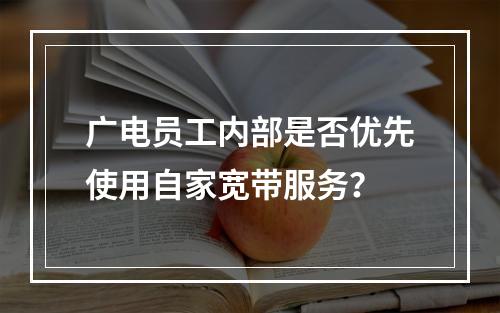 广电员工内部是否优先使用自家宽带服务？