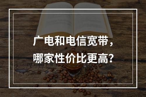 广电和电信宽带，哪家性价比更高？