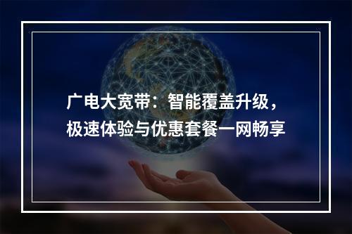 广电大宽带：智能覆盖升级，极速体验与优惠套餐一网畅享
