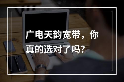 广电天韵宽带，你真的选对了吗？