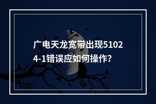 广电天龙宽带出现51024-1错误应如何操作？