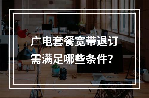 广电套餐宽带退订需满足哪些条件？