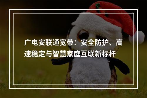 广电安联通宽带：安全防护、高速稳定与智慧家庭互联新标杆