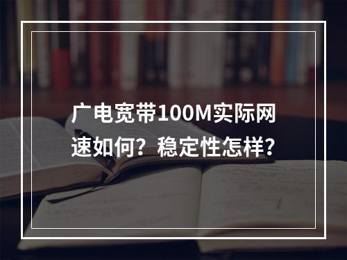 广电宽带100M实际网速如何？稳定性怎样？