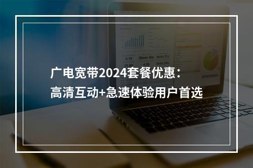 广电宽带2024套餐优惠：高清互动+急速体验用户首选