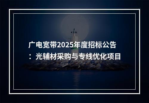 广电宽带2025年度招标公告：光辅材采购与专线优化项目