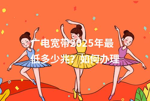 广电宽带2025年最低多少兆？如何办理