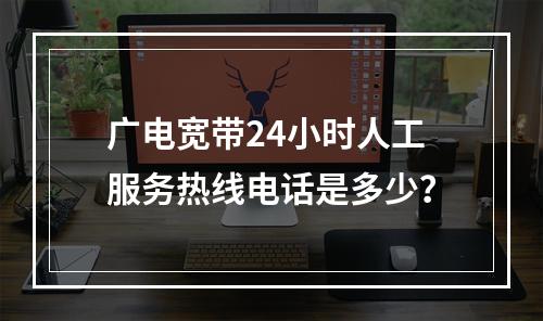 广电宽带24小时人工服务热线电话是多少？