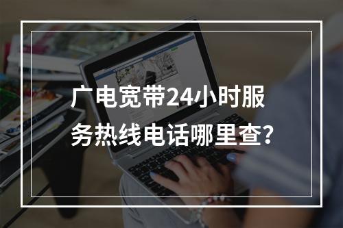 广电宽带24小时服务热线电话哪里查？