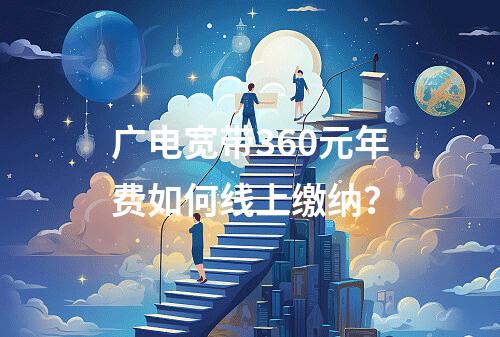 广电宽带360元年费如何线上缴纳？