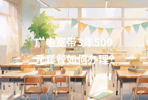 广电宽带3年500元套餐如何办理？