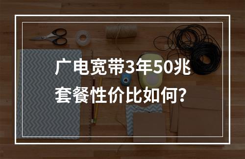 广电宽带3年50兆套餐性价比如何？
