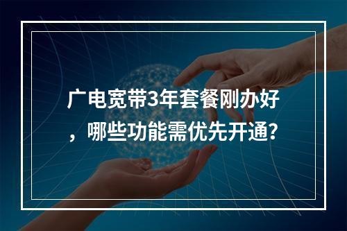 广电宽带3年套餐刚办好，哪些功能需优先开通？