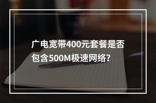 广电宽带400元套餐是否包含500M极速网络？