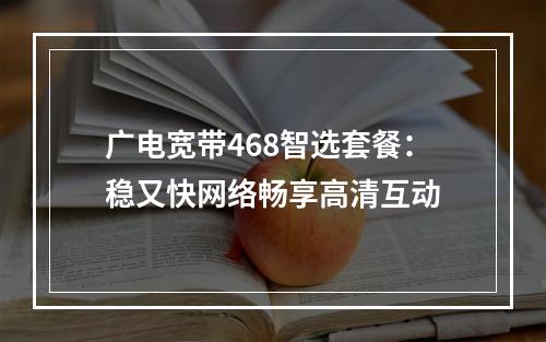 广电宽带468智选套餐：稳又快网络畅享高清互动