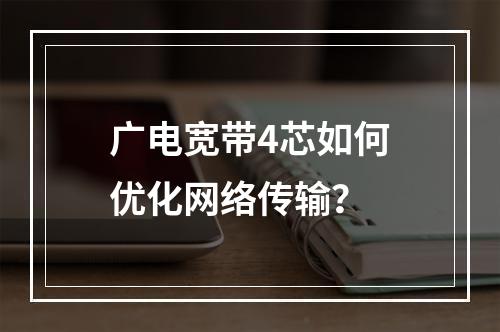 广电宽带4芯如何优化网络传输？