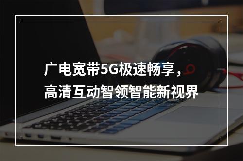 广电宽带5G极速畅享，高清互动智领智能新视界