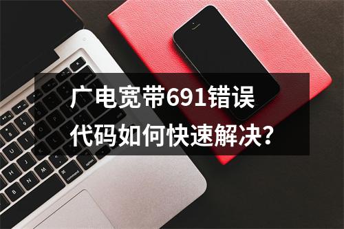 广电宽带691错误代码如何快速解决？