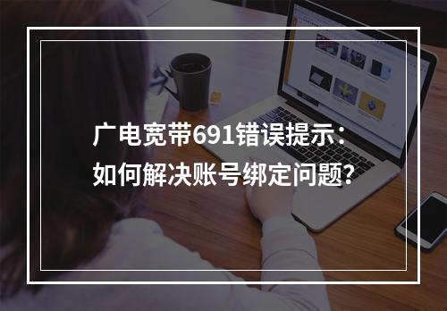广电宽带691错误提示：如何解决账号绑定问题？