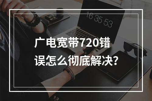 广电宽带720错误怎么彻底解决？