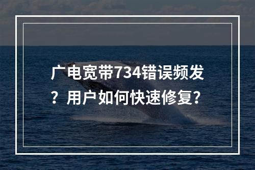 广电宽带734错误频发？用户如何快速修复？