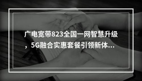 广电宽带823全国一网智慧升级，5G融合实惠套餐引领新体验