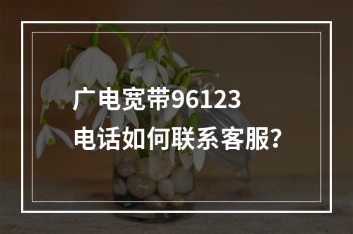 广电宽带96123电话如何联系客服？