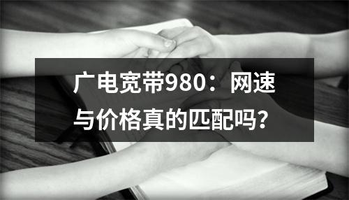 广电宽带980：网速与价格真的匹配吗？