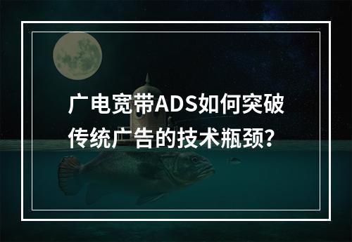 广电宽带ADS如何突破传统广告的技术瓶颈？