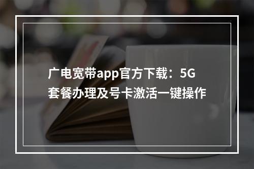 广电宽带app官方下载：5G套餐办理及号卡激活一键操作
