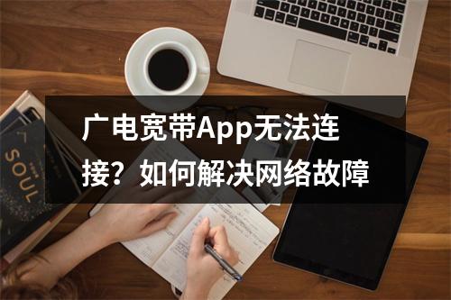 广电宽带App无法连接？如何解决网络故障
