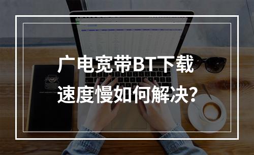 广电宽带BT下载速度慢如何解决？