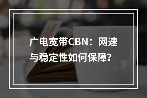 广电宽带CBN：网速与稳定性如何保障？