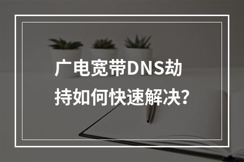 广电宽带DNS劫持如何快速解决？