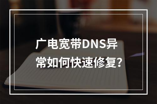 广电宽带DNS异常如何快速修复？