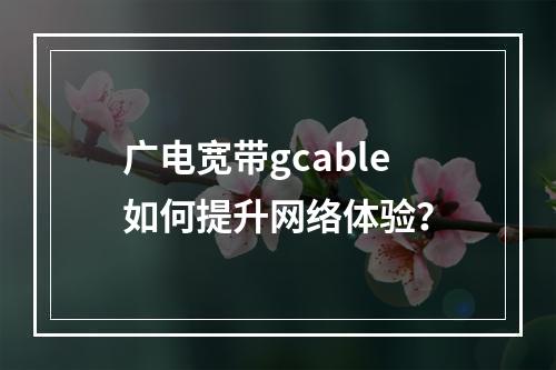 广电宽带gcable如何提升网络体验？