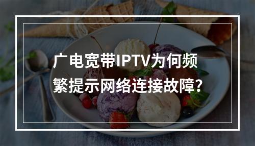 广电宽带IPTV为何频繁提示网络连接故障？